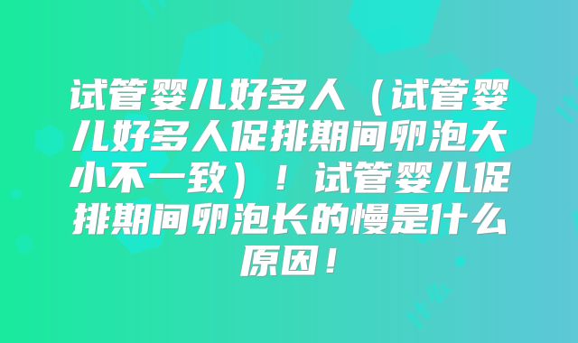 试管婴儿好多人（试管婴儿好多人促排期间卵泡大小不一致）！试管婴儿促排期间卵泡长的慢是什么原因！