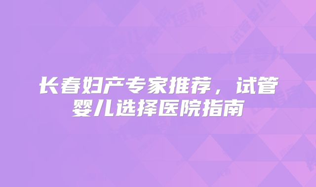 长春妇产专家推荐，试管婴儿选择医院指南