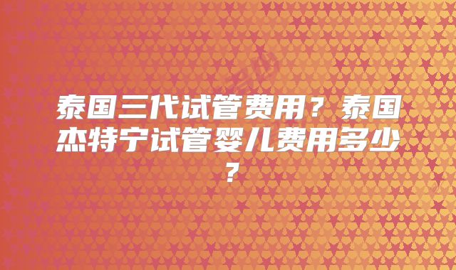 泰国三代试管费用？泰国杰特宁试管婴儿费用多少？