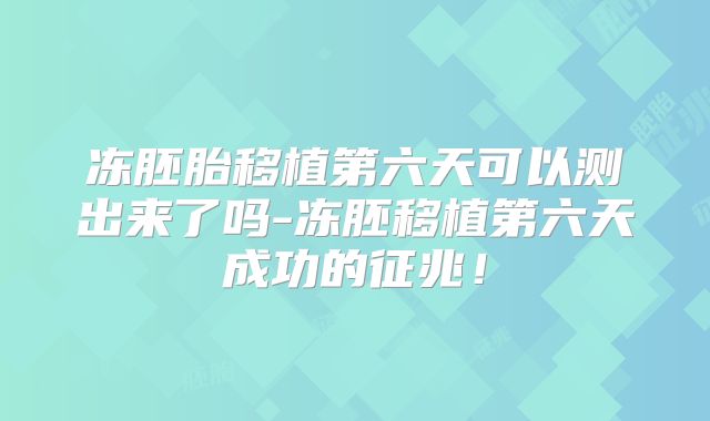 冻胚胎移植第六天可以测出来了吗-冻胚移植第六天成功的征兆!