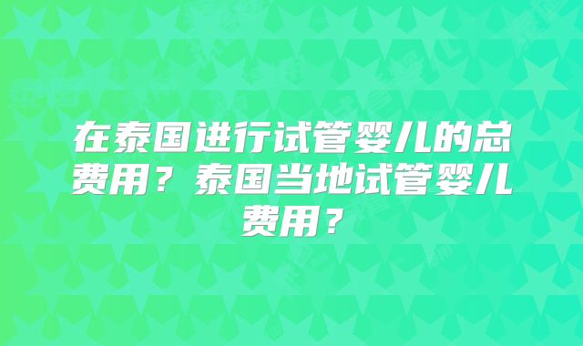 在泰国进行试管婴儿的总费用？泰国当地试管婴儿费用？