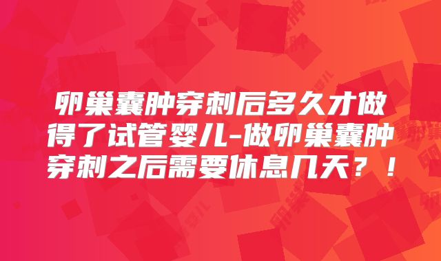 卵巢囊肿穿刺后多久才做得了试管婴儿-做卵巢囊肿穿刺之后需要休息几天?!