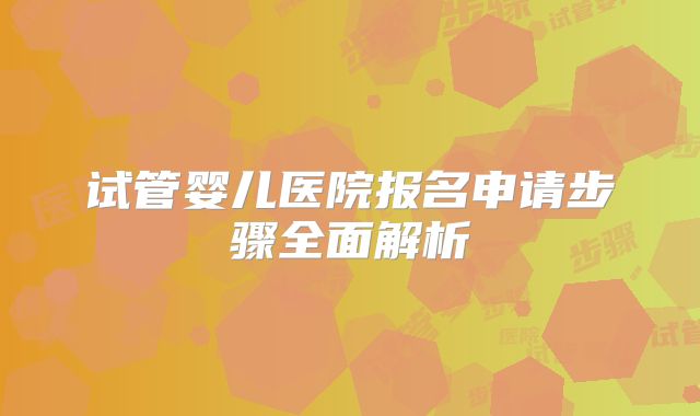 试管婴儿医院报名申请步骤全面解析