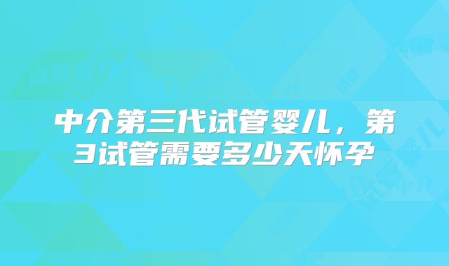 中介第三代试管婴儿，第3试管需要多少天怀孕