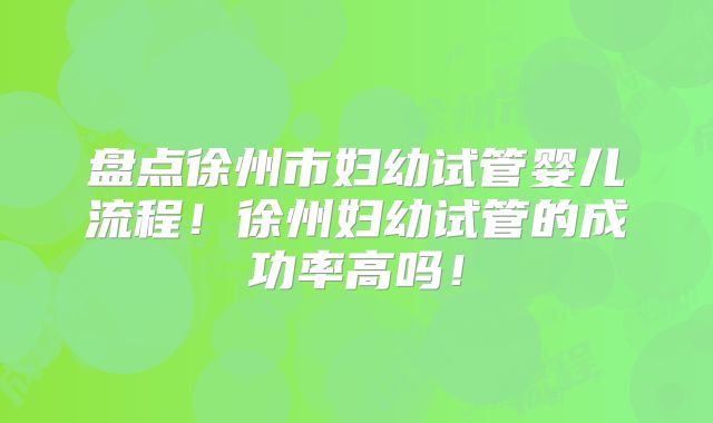 盘点徐州市妇幼试管婴儿流程！徐州妇幼试管的成功率高吗！