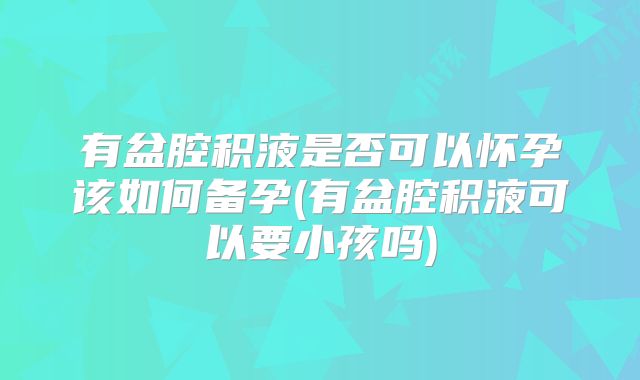 有盆腔积液是否可以怀孕该如何备孕(有盆腔积液可以要小孩吗)