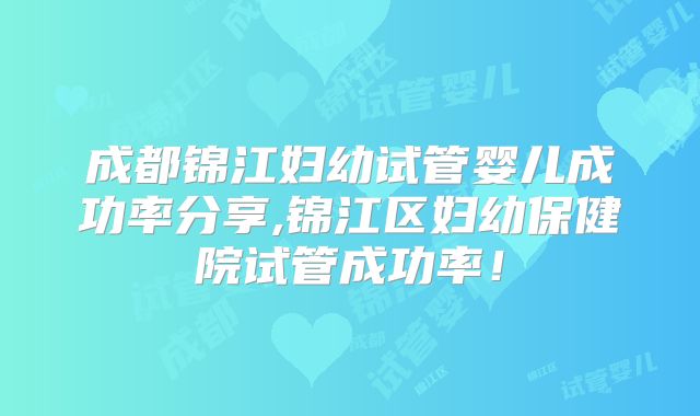 成都锦江妇幼试管婴儿成功率分享,锦江区妇幼保健院试管成功率！