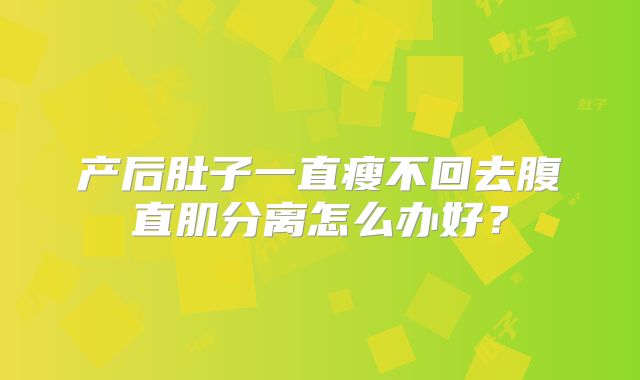 产后肚子一直瘦不回去腹直肌分离怎么办好？
