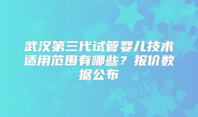 武汉第三代试管婴儿技术适用范围有哪些？报价数据公布