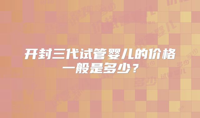 开封三代试管婴儿的价格一般是多少?