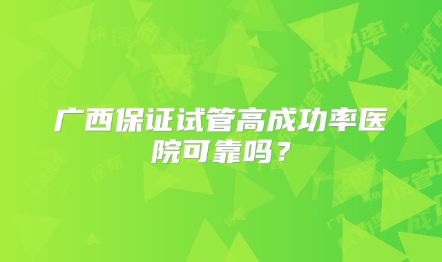 广西保证试管高成功率医院可靠吗?