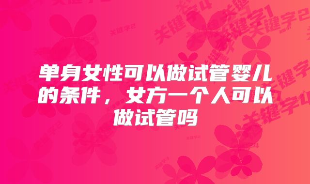 单身女性可以做试管婴儿的条件，女方一个人可以做试管吗