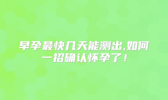 早孕最快几天能测出,如何一招确认怀孕了！