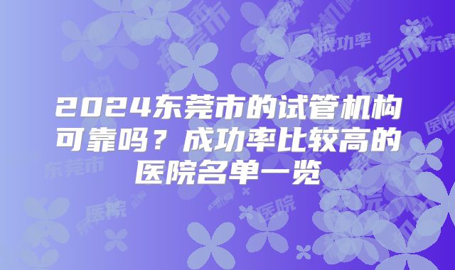 2024东莞市的试管机构可靠吗?成功率比较高的医院名单一览