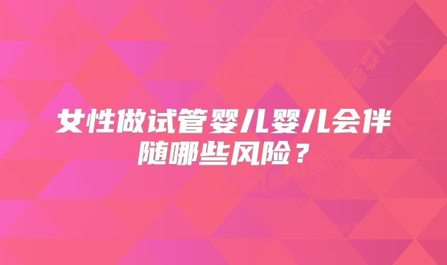 女性做试管婴儿婴儿会伴随哪些风险？