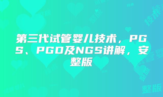 第三代试管婴儿技术，PGS、PGD及NGS讲解，安整版