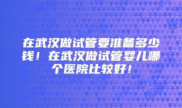 在武汉做试管要准备多少钱!在武汉做试管婴儿哪个医院比较好!