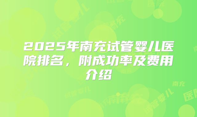 2025年南充试管婴儿医院排名,附成功率及费用介绍