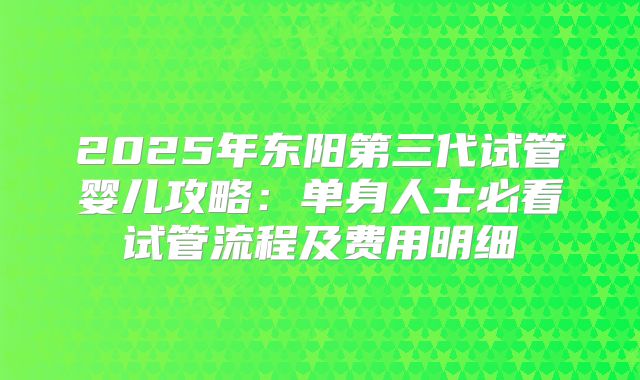 2025年东阳第三代试管婴儿攻略：单身人士必看试管流程及费用明细