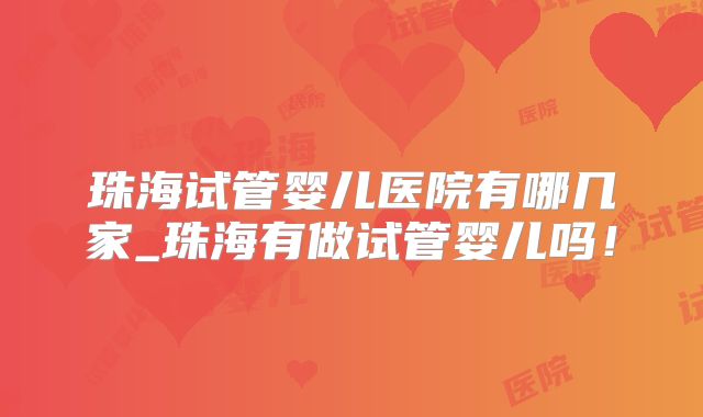 珠海试管婴儿医院有哪几家_珠海有做试管婴儿吗！