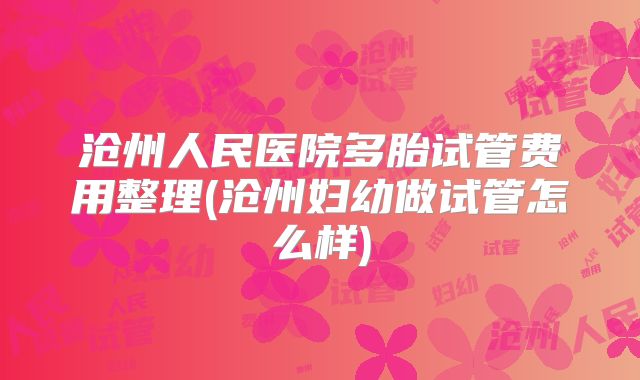 沧州人民医院多胎试管费用整理(沧州妇幼做试管怎么样)