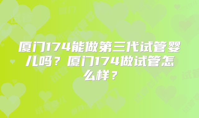 厦门174能做第三代试管婴儿吗？厦门174做试管怎么样？