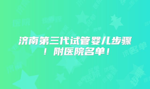 济南第三代试管婴儿步骤!附医院名单!