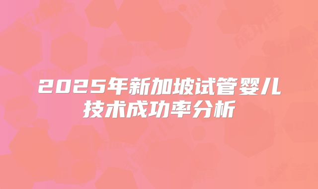 2025年新加坡试管婴儿技术成功率分析
