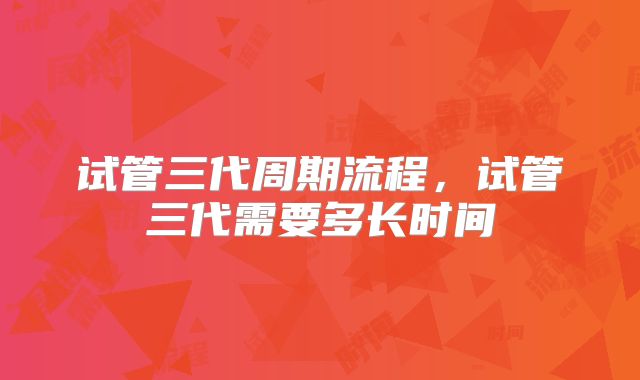 试管三代周期流程，试管三代需要多长时间