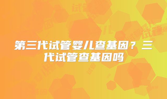 第三代试管婴儿查基因？三代试管查基因吗