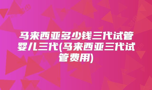 马来西亚多少钱三代试管婴儿三代(马来西亚三代试管费用)