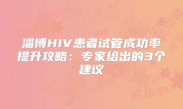 淄博HIV患者试管成功率提升攻略：专家给出的3个建议
