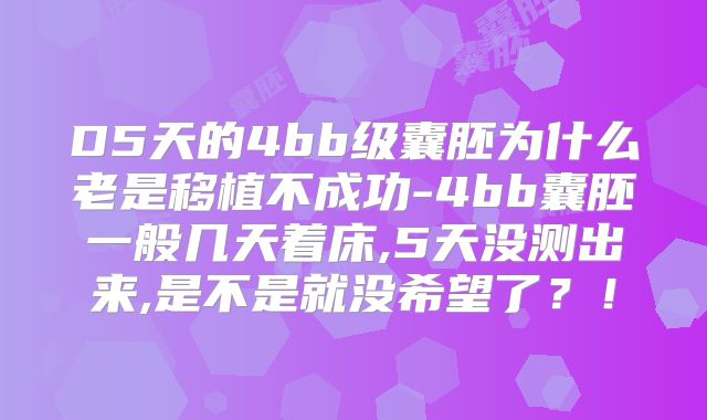 D5天的4bb级囊胚为什么老是移植不成功-4bb囊胚一般几天着床,5天没测出来,是不是就没希望了?!