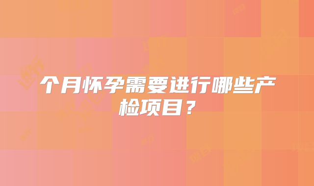 个月怀孕需要进行哪些产检项目？