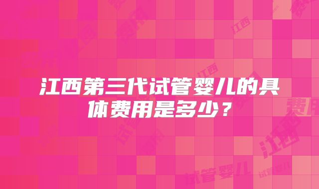 江西第三代试管婴儿的具体费用是多少？