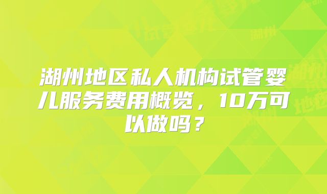 湖州地区私人机构试管婴儿服务费用概览，10万可以做吗？