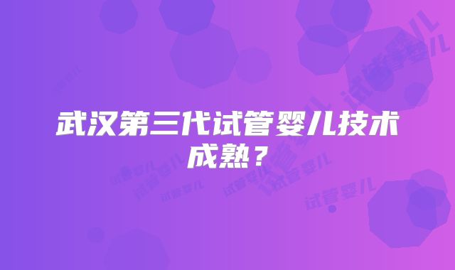 武汉第三代试管婴儿技术成熟?