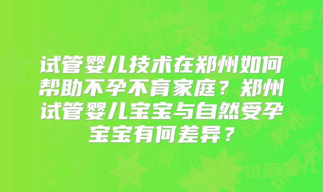 试管婴儿技术在郑州如何帮助不孕不育家庭？郑州试管婴儿宝宝与自然受孕宝宝有何差异？