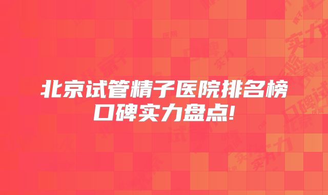 北京试管精子医院排名榜口碑实力盘点!