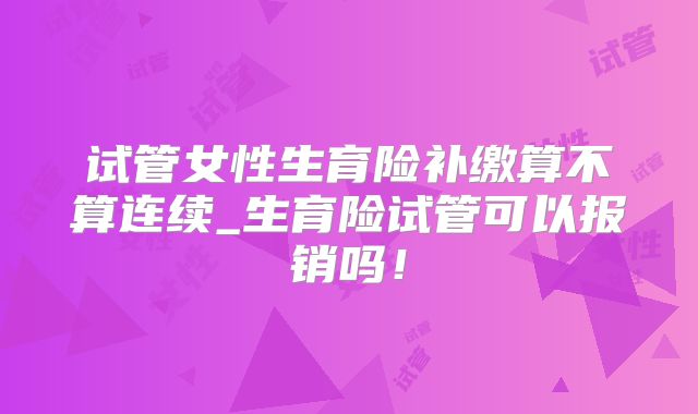 试管女性生育险补缴算不算连续_生育险试管可以报销吗!