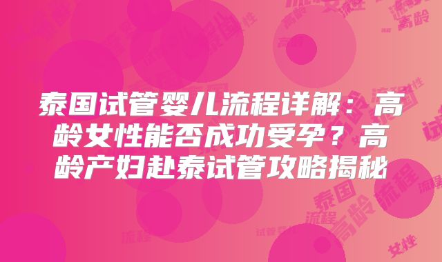 泰国试管婴儿流程详解：高龄女性能否成功受孕？高龄产妇赴泰试管攻略揭秘