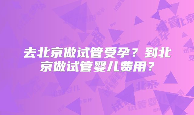 去北京做试管受孕？到北京做试管婴儿费用？