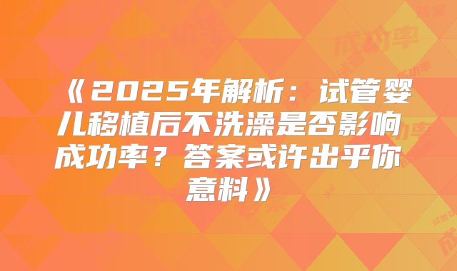 《2025年解析：试管婴儿移植后不洗澡是否影响成功率？答案或许出乎你意料》