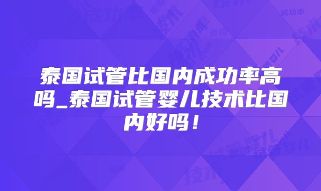 泰国试管比国内成功率高吗_泰国试管婴儿技术比国内好吗！