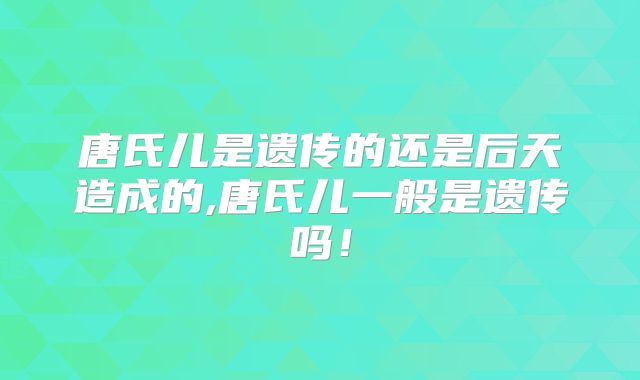 唐氏儿是遗传的还是后天造成的,唐氏儿一般是遗传吗!