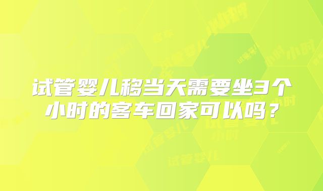 试管婴儿移当天需要坐3个小时的客车回家可以吗?