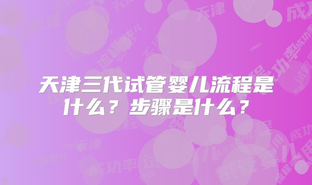 天津三代试管婴儿流程是什么？步骤是什么？