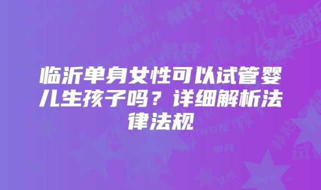 临沂单身女性可以试管婴儿生孩子吗?详细解析法律法规