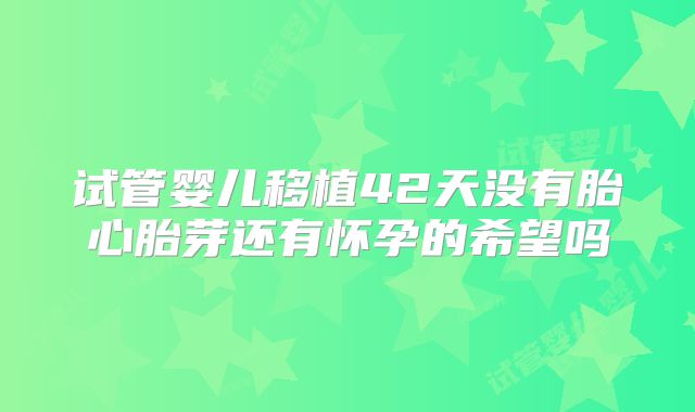 试管婴儿移植42天没有胎心胎芽还有怀孕的希望吗