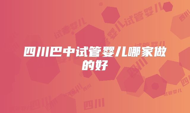 四川巴中试管婴儿哪家做的好